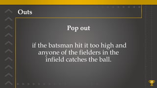 Outs
25
Pop out
if the batsman hit it too high and
anyone of the fielders in the
infield catches the ball.
 