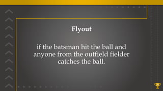 26
Flyout
if the batsman hit the ball and
anyone from the outfield fielder
catches the ball.
 