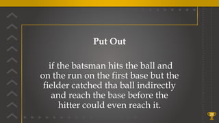 28
Put Out
if the batsman hits the ball and
on the run on the first base but the
fielder catched tha ball indirectly
and reach the base before the
hitter could even reach it.
 
