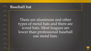 Baseball bat
32
There are aluminum and other
types of metal bats and there are
wood bats. Most leagues are
lower than professional baseball
use metal bats.
 