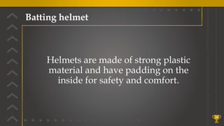 Batting helmet
34
Helmets are made of strong plastic
material and have padding on the
inside for safety and comfort.
 