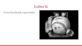 Letter K
K is for Knuckle ball, a type of pitch.
 