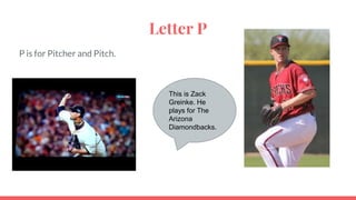 Letter P
P is for Pitcher and Pitch.
This is Zack
Greinke. He
plays for The
Arizona
Diamondbacks.
 