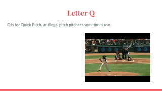 Letter Q
Q is for Quick Pitch, an illegal pitch pitchers sometimes use.
 