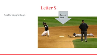 Letter S
S is for Second base. Second
base.
 