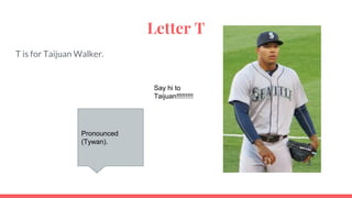Letter T
T is for Taijuan Walker.
Say hi to
Taijuan!!!!!!!!!
Pronounced
(Tywan).
 