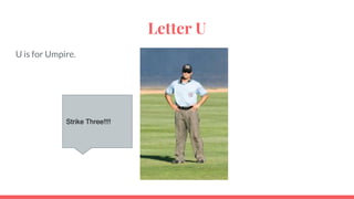 Letter U
U is for Umpire.
Strike Three!!!!
 