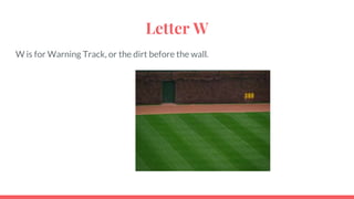 Letter W
W is for Warning Track, or the dirt before the wall.
 
