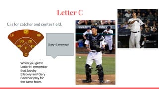 Letter C
C is for catcher and center field.
Gary Sanchez!!
When you get to
Letter N, remember
that Jacoby
Ellsbury and Gary
Sanchez play for
the same team.
 