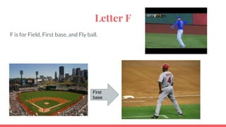 Letter F
F is for Field, First base, and Fly ball.
First
base
 