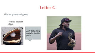 Letter G
G is for game and glove.
Josh Bell getting
ready for the big
game.
This is a baseball
glove
 