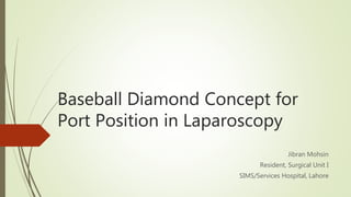 Baseball Diamond Concept for
Port Position in Laparoscopy
Jibran Mohsin
Resident, Surgical Unit I
SIMS/Services Hospital, Lahore
 