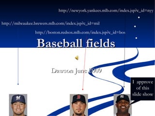 http://newyork.yankees.mlb.com/index.jsp?c_id=nyy

http://milwaukee.brewers.mlb.com/index.jsp?c_id=mil

                 http://boston.redsox.mlb.com/index.jsp?c_id=bos

                  Baseball fields
                         Dawson June 2009
                                                                   I approve
                                                                      of this
                                                                   slide show
 