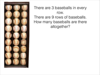 There are 3 baseballs in every
row.
There are 9 rows of baseballs.
How many baseballs are there
altogether?
 