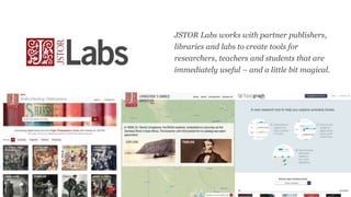 JSTOR Labs works with partner publishers,
libraries and labs to create tools for
researchers, teachers and students that a...
