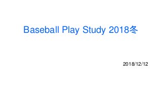 Baseball Play Study 2018冬
2018/12/12
 