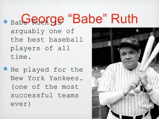 George “Babe” RuthBabe Ruth is
arguably one of
the best baseball
players of all
time.
He played for the
New York Yankees.
(one of the most
successful teams
ever)
 