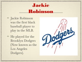 Jackie Robinson
was the first black
baseball player to
play in the MLB.
He played for the
Brooklyn Dodgers
(Now known as the
Los Angeles
Dodgers).
Jackie
Robinson
 