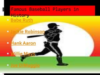 Famous Baseball Players in
  History
 Babe Ruth

 Jackie Robinson

 Hank Aaron

 Willie Mays

 Joe DiMaggio
 