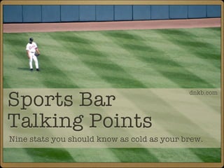 Best career batting
average:

Sports Bar
                                            dnkb.com




Talking Points
Nine stats you should know as cold as your brew.
 