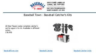 BaseballTown.com
Baseball Town - Baseball Catcher's Kits
Baseball Catcher Baseball Catcher's Kits
All-Star Players series complete catcher's
set for ages 12 to 16. Available in different
colors.
236.99$
 