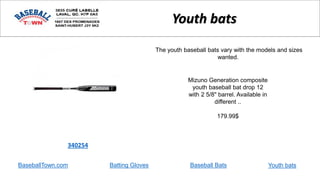 Mizuno Generation composite
youth baseball bat drop 12
with 2 5/8" barrel. Available in
different ..
179.99$
340254
Youth bats
The youth baseball bats vary with the models and sizes
wanted.
BaseballTown.com Batting Gloves Baseball Bats Youth bats
 