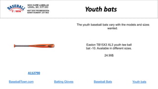 BaseballTown.com Batting Gloves Baseball Bats
Easton TB15X3 XL3 youth tee ball
bat -10. Available in different sizes.
24.99$
A112790
Youth bats
The youth baseball bats vary with the models and sizes
wanted.
Youth bats
 