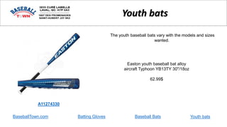 BaseballTown.com Batting Gloves Baseball Bats
Easton youth baseball bat alloy
aircraft Typhoon YB13TY 30"/18oz
62.99$
Youth bats
A11274330
The youth baseball bats vary with the models and sizes
wanted.
Youth bats
 
