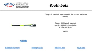 Easton S500 youth baseball
bat SL15S5009 -9. Available
in different sizes.
99.99$
A111660
Youth bats
The youth baseball bats vary with the models and sizes
wanted.
BaseballTown.com Batting Gloves Baseball Bats Youth bats
 