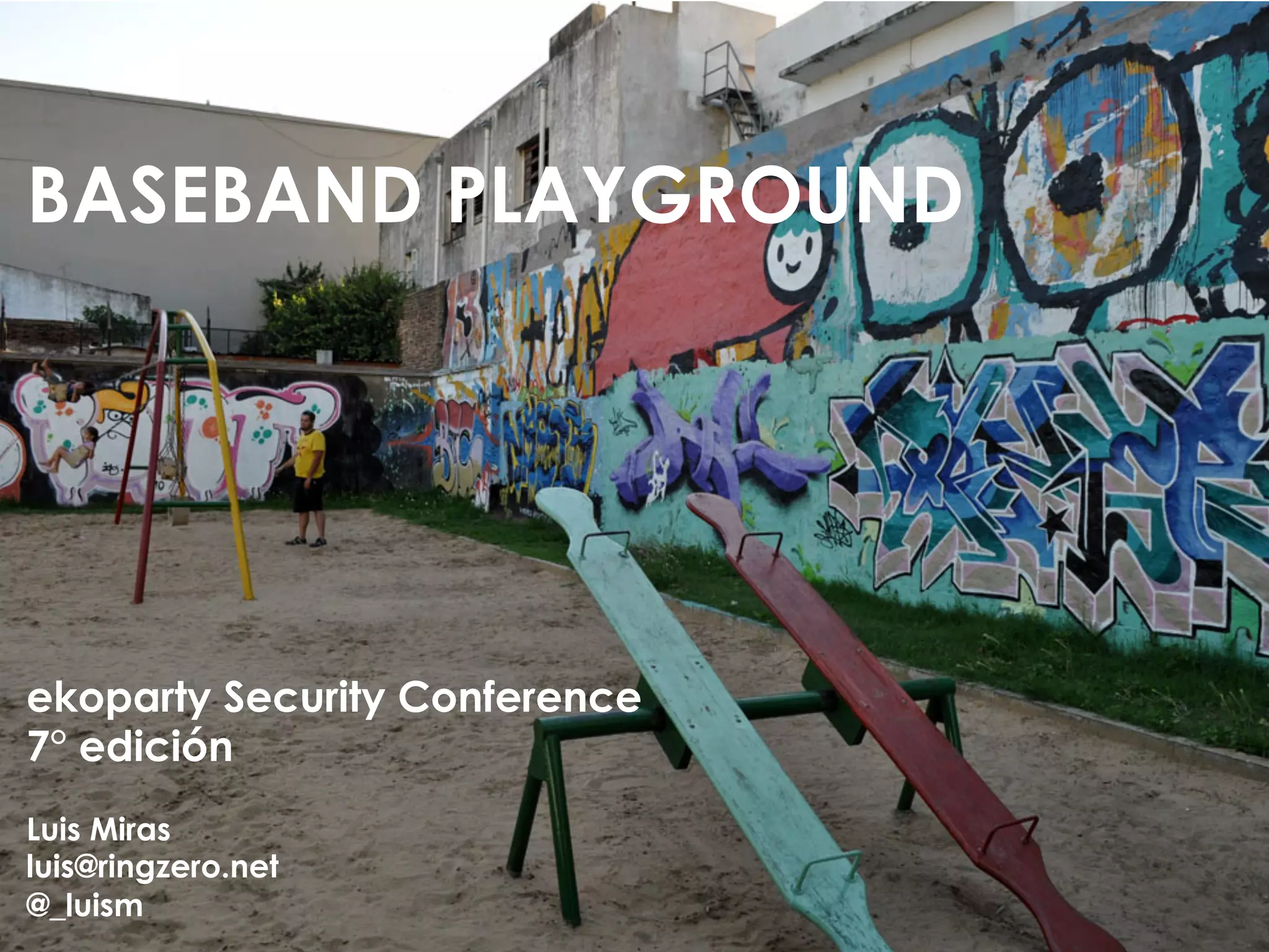 BASEBAND PLAYGROUND




ekoparty Security Conference
7° edición
Luis Miras
luis@ringzero.net
@_luism
 