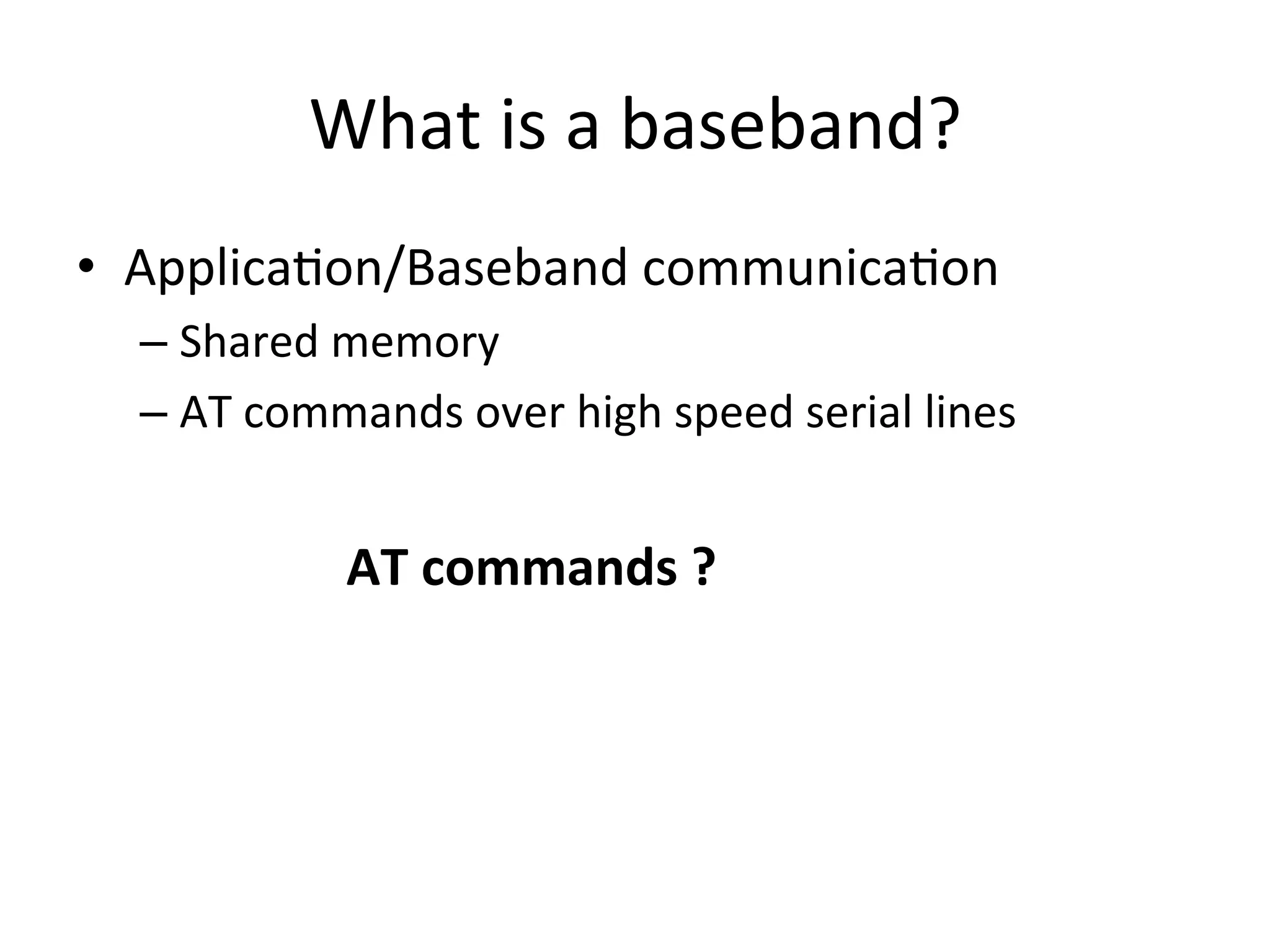 What	
  is	
  a	
  baseband?	
  
•  Applica4on/Baseband	
  communica4on	
  
  –  Shared	
  memory	
  
  –  AT	
  commands	
  over	
  high	
  speed	
  serial	
  lines	
  


                 AT	
  commands	
  ?	
  
 