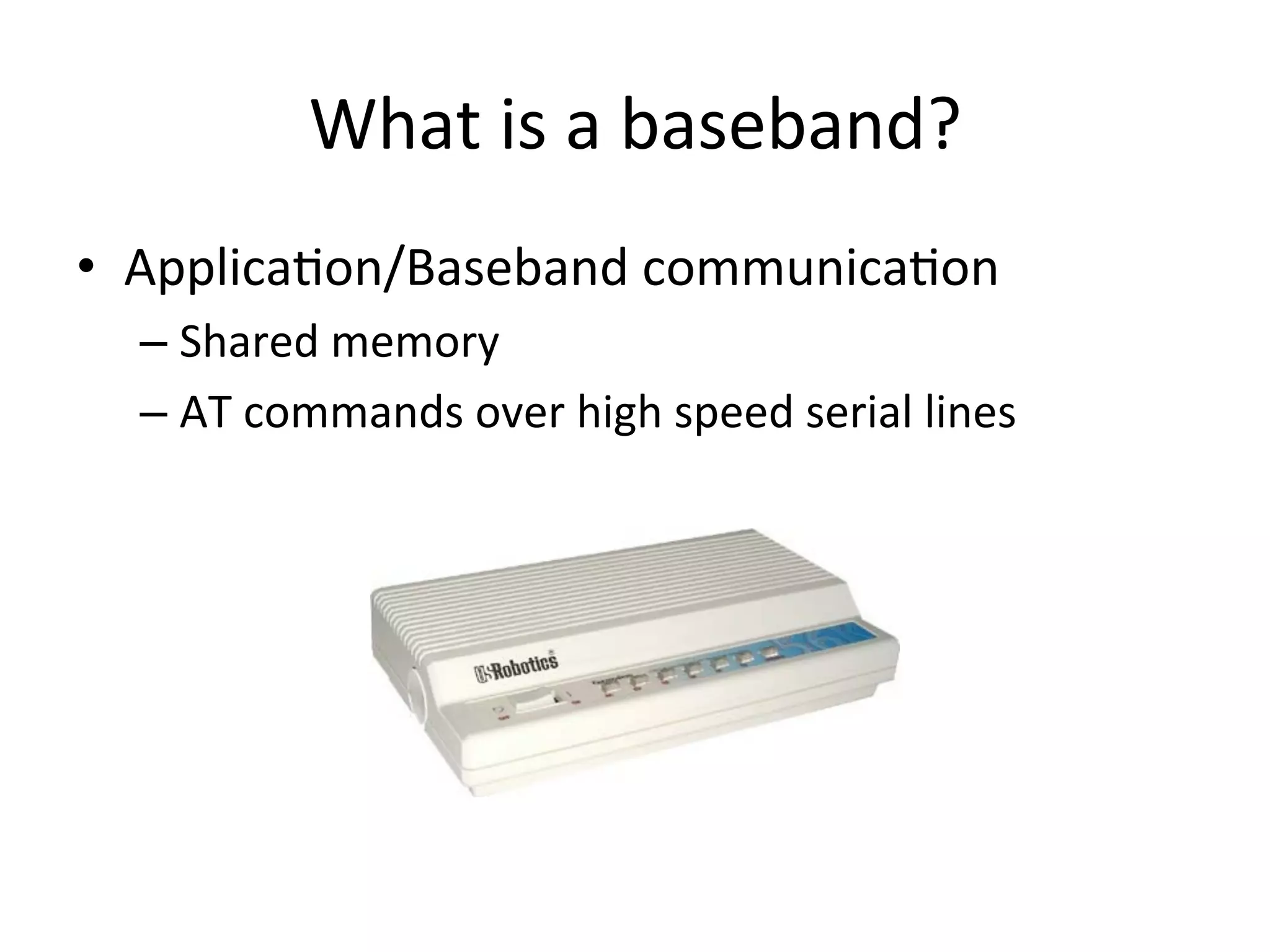 What	
  is	
  a	
  baseband?	
  
•  Applica4on/Baseband	
  communica4on	
  
  –  Shared	
  memory	
  
  –  AT	
  commands	
  over	
  high	
  speed	
  serial	
  lines	
  
 
