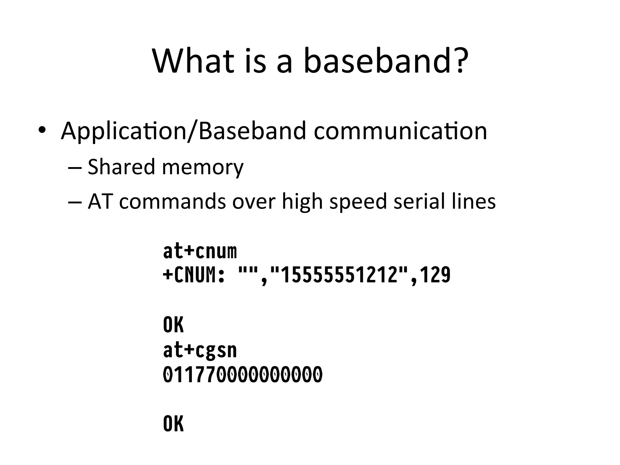 What	
  is	
  a	
  baseband?	
  
•  Applica4on/Baseband	
  communica4on	
  
  –  Shared	
  memory	
  
  –  AT	
  commands	
  over	
  high	
  speed	
  serial	
  lines	
  

                at+cnum
                +CNUM: "","15555551212",129
                
                OK
                at+cgsn
                011770000000000
                
                OK
 