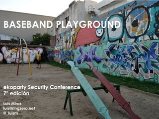 BASEBAND PLAYGROUND




ekoparty Security Conference
7° edición
Luis Miras
luis@ringzero.net
@_luism
 
