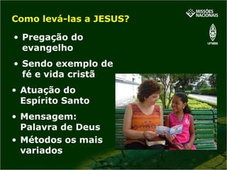 Mensagem: Palavra de Deus Métodos os mais variados Como levá-las a JESUS? Pregação do evangelho Atuação do Espírito Santo Sendo exemplo de fé e vida cristã 