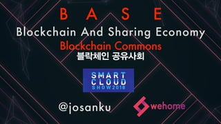 Smartcloudshow2018
@josanku
B A S E
Blockchain And Sharing Economy
Blockchain Commons
블락체인 공유사회
 