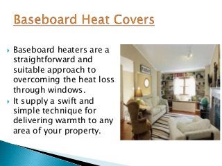  Baseboard heaters are a
straightforward and
suitable approach to
overcoming the heat loss
through windows.
 It supply a swift and
simple technique for
delivering warmth to any
area of your property.
 
