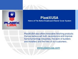 PlastXUSA
Home of The Better Baseboard Heater Cover System
PlastXUSA also offers innovative finishing products
that we believe will both revolutionize and improve
home furnishings industries, the work of builders
and installers and the lives of our customers.
www.plastxusa.com
 