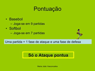Pontuação Basebol Joga-se em 9 partidas Softbol Joga-se em 7 partidas Uma partida = 1 fase de ataque e uma fase de defesa Só o Ataque pontua Maria João Vasconcelos 