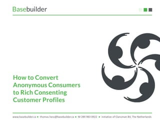 Basebuilder ● Thomas Hess  ● GM North America ● thomas.hess@basebuilder.ca ● M 289 983 0922 ● www.basebuilder.com
How to Convert
Anonymous Consumers
to Rich Consenting
Customer Profiles
 