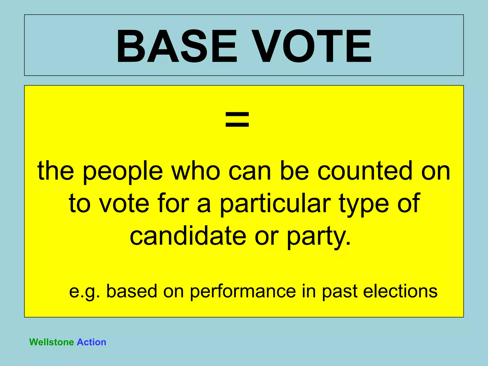 =  the people who can be counted on to vote for a particular type of candidate or party.   e.g. based on performance in past elections BASE VOTE Wellstone   Action 