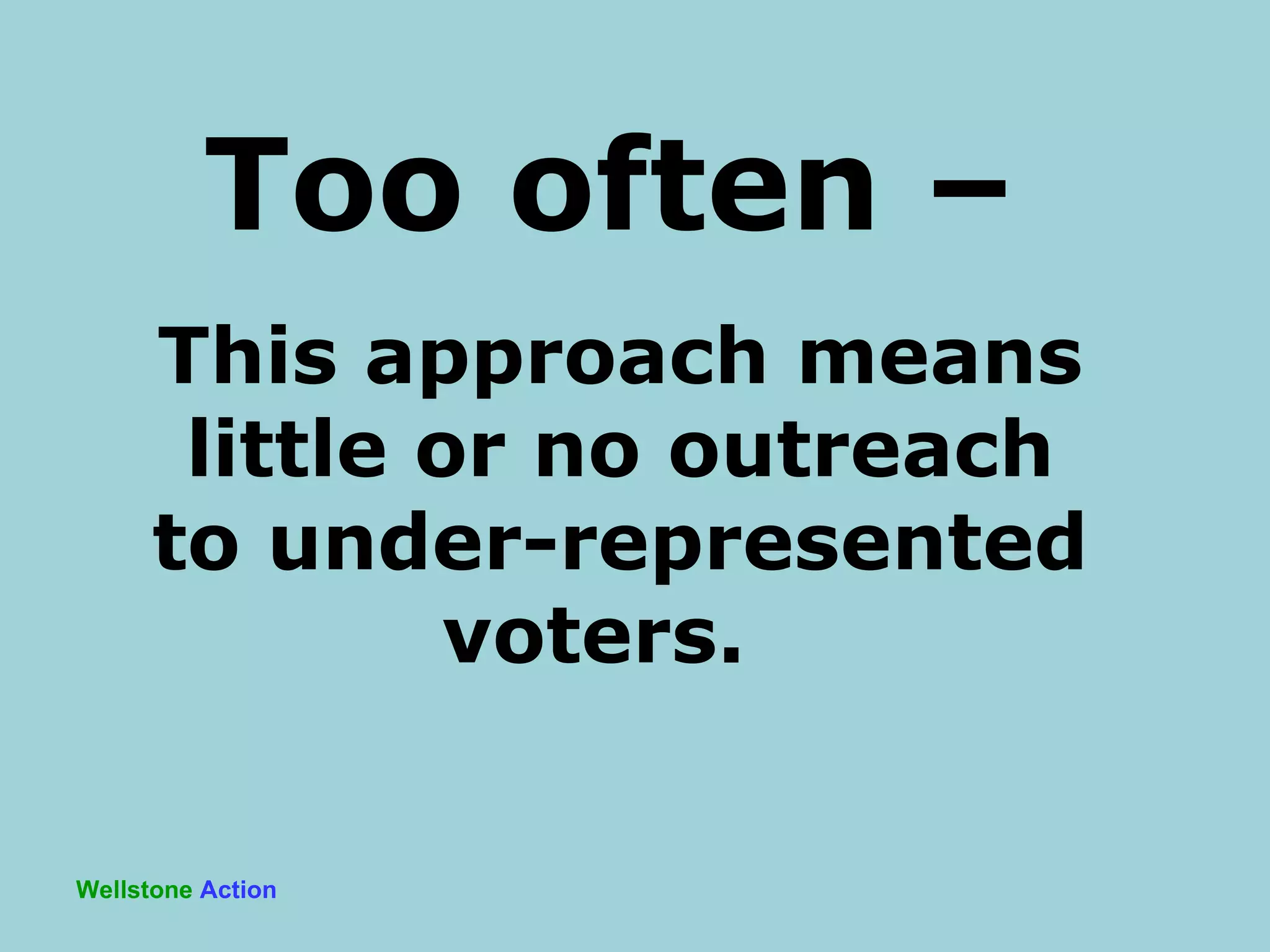 Wellstone   Action Too often –   This approach means little or no outreach to under-represented voters.  