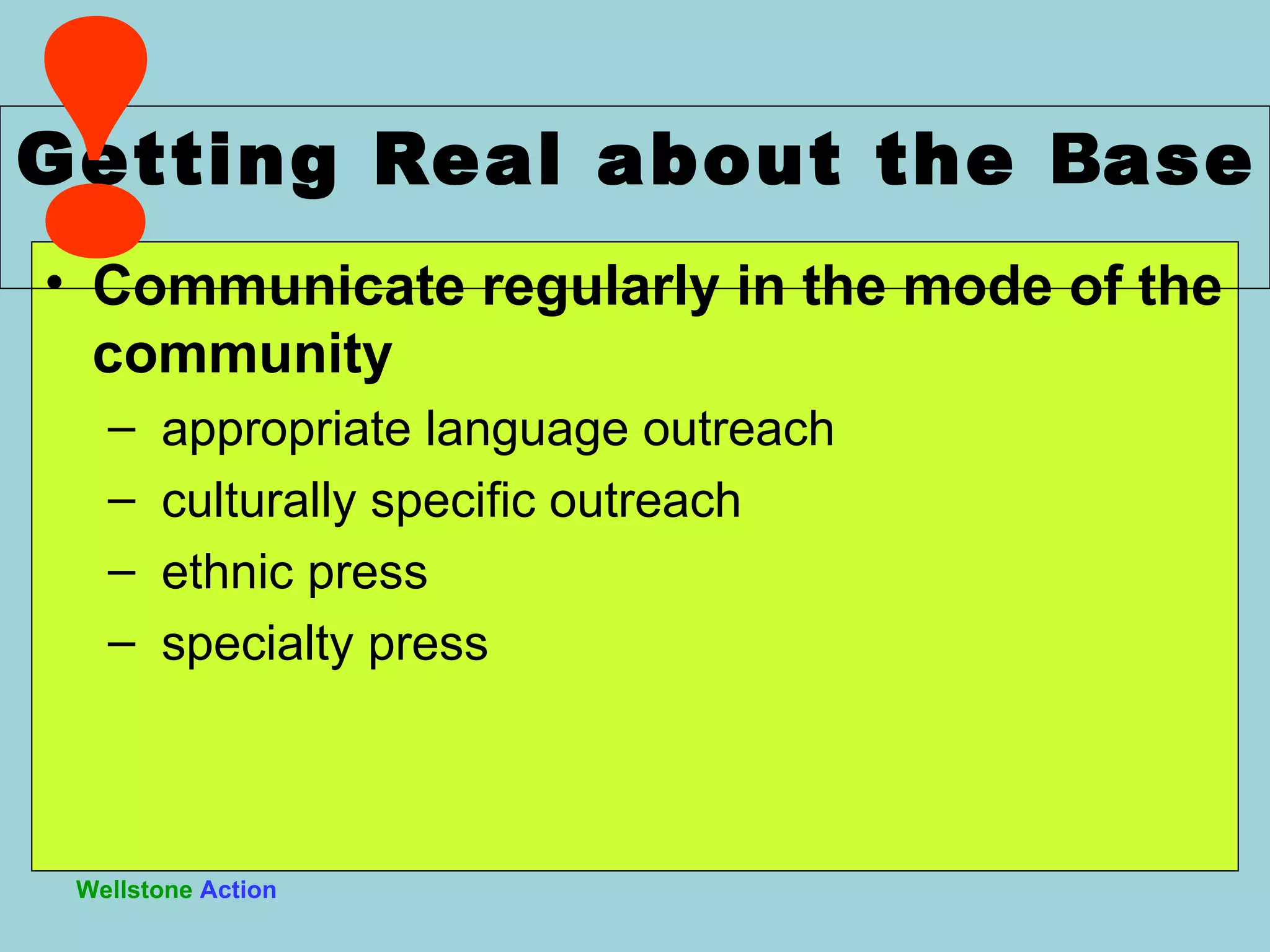 Communicate regularly in the mode of the community appropriate language outreach culturally specific outreach ethnic press specialty press Getting Real about the  B ase  Wellstone   Action ! 