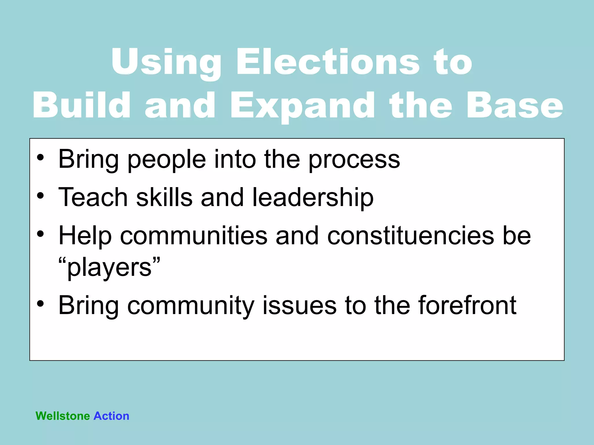 Bring people into the process Teach skills and leadership Help communities and constituencies be  “players” Bring community issues to the forefront Wellstone   Action Using Elections to  Build and Expand the Base 