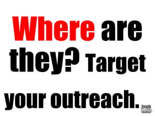 Where are
they? Target
your outreach.
 