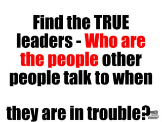 Find the TRUE
leaders - Who are
the people other
people talk to when
they are in trouble?
 