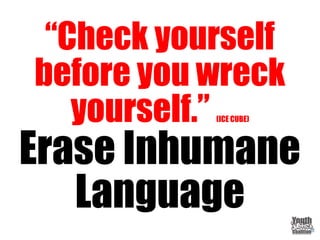 “Check yourself
before you wreck
yourself.” (ICE CUBE)
Erase Inhumane
Language
 