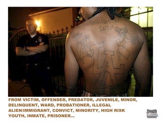 FROM VICTIM, OFFENDER, PREDATOR, JUVENILE, MINOR,
DELINQUENT, WARD, PROBATIONER, ILLEGAL
ALIEN/IMMIGRANT, CONVICT, MINORITY, HIGH RISK
YOUTH, INMATE, PRISONER…
 
