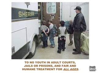 TO NO YOUTH IN ADULT COURTS,
JAILS OR PRISONS, AND FAIR AND
HUMANE TREATMENT FOR ALL AGES.
 