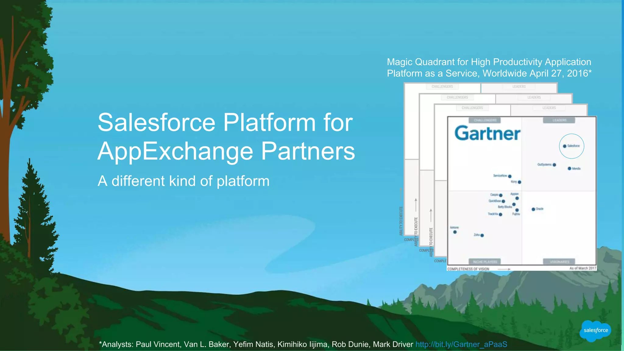 Salesforce Platform for
AppExchange Partners
A different kind of platform
Magic Quadrant for High Productivity Application
Platform as a Service, Worldwide April 27, 2016*
*Analysts: Paul Vincent, Van L. Baker, Yefim Natis, Kimihiko Iijima, Rob Dunie, Mark Driver http://bit.ly/Gartner_aPaaS
 